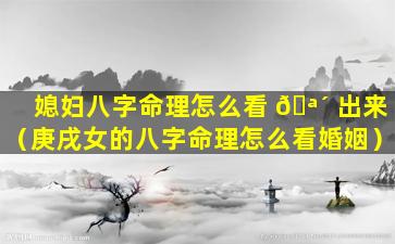 媳妇八字命理怎么看 🪴 出来（庚戌女的八字命理怎么看婚姻）